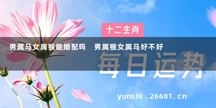 男属马女属猴能婚配吗 男属猴女属马好不好